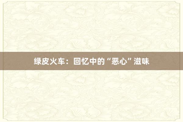 绿皮火车：回忆中的“恶心”滋味