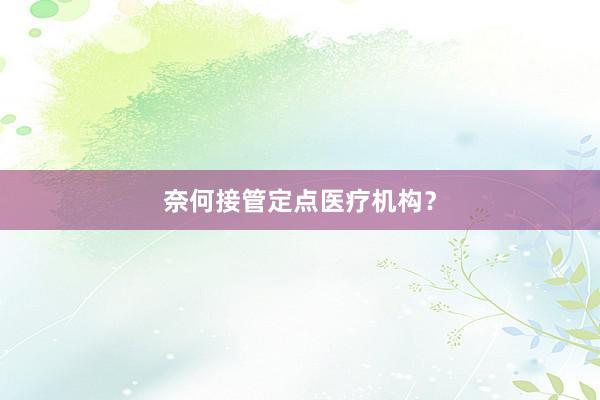 奈何接管定点医疗机构?