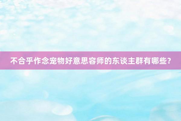 不合乎作念宠物好意思容师的东谈主群有哪些？