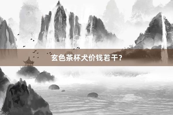 玄色茶杯犬价钱若干？